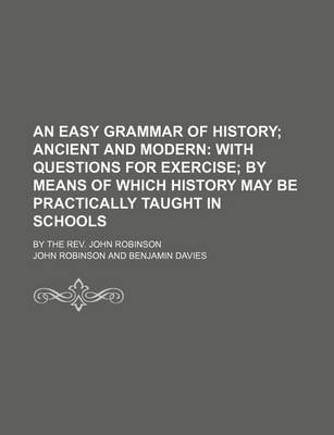 Book cover for An Easy Grammar of History; Ancient and Modern with Questions for Exercise by Means of Which History May Be Practically Taught in Schools. by the REV. John Robinson