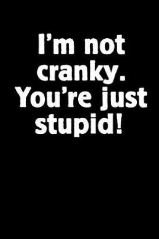 Cover of I'm Not Cranky. You're Just Stupid!