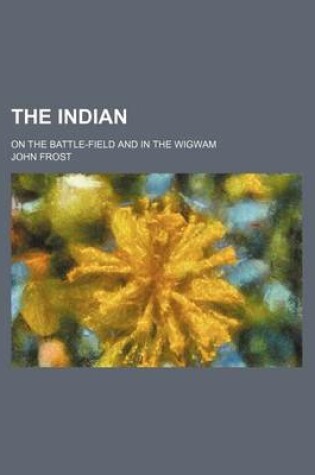 Cover of The Indian; On the Battle-Field and in the Wigwam