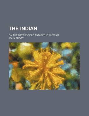 Book cover for The Indian; On the Battle-Field and in the Wigwam