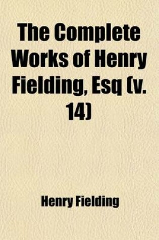 Cover of The Complete Works of Henry Fielding, Esq Volume 14; With an Essay on the Life, Genius and Achievement of the Author