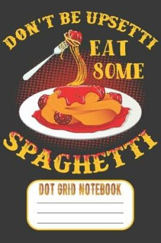 Cover of Don't Be Upsetti Eat More Spaghetti - Dot Grid Notebook