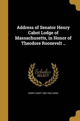 Book cover for Address of Senator Henry Cabot Lodge of Massachusetts, in Honor of Theodore Roosevelt ..