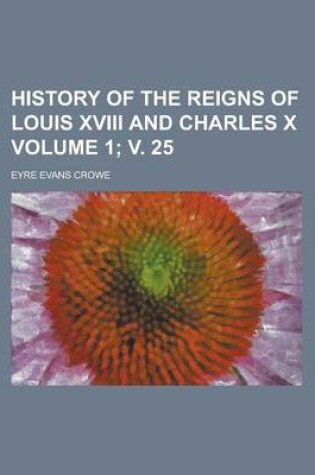 Cover of History of the Reigns of Louis XVIII and Charles X Volume 1; V. 25