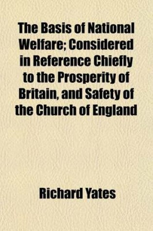 Cover of The Basis of National Welfare; Considered in Reference Chiefly to the Prosperity of Britain, and Safety of the Church of England [&C.] in a 2nd Letter