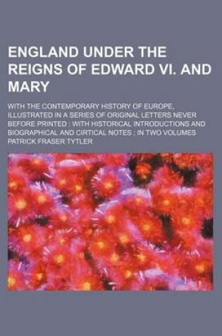 Cover of England Under the Reigns of Edward VI. and Mary; With the Contemporary History of Europe, Illustrated in a Series of Original Letters Never Before Printed with Historical Introductions and Biographical and Cirtical Notes in Two Volumes