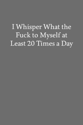 Book cover for I Whisper What the Fuck to Myself at Least 20 Times a Day