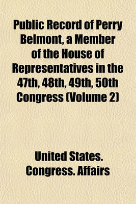Book cover for Public Record of Perry Belmont, a Member of the House of Representatives in the 47th, 48th, 49th, 50th Congress (Volume 2)