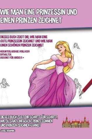 Cover of Wie Man Eine Prinzessin Und Einen Prinzen Zeichnet (Dieses Buch Zeigt Dir, Wie Man Eine Gute Prinzessin Zeichnet und Wie Man Einen Sch�nen Prinzen Zeichnet)
