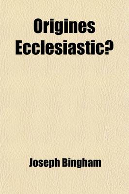 Book cover for Origines Ecclesiasticae; Or, the Antiquities of the Christian Church, and Other Works, of the REV. Joseph Bingham with a Set of Maps of Ecclesiastical Geography, to Which Are Now Added, Several Sermons, and Other Matter, Never Volume 8