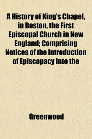 Cover of A History of King's Chapel, in Boston, the First Episcopal Church in New England; Comprising Notices of the Introduction of Episcopacy Into the