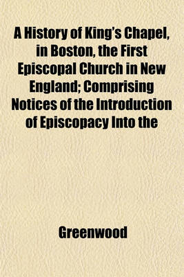 Book cover for A History of King's Chapel, in Boston, the First Episcopal Church in New England; Comprising Notices of the Introduction of Episcopacy Into the