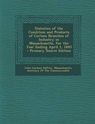 Book cover for Statistics of the Condition and Products of Certain Branches of Industry in Massachusetts, for the Year Ending April 1, 1845 - Primary Source Edition