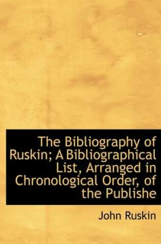 Cover of The Bibliography of Ruskin; A Bibliographical List, Arranged in Chronological Order, of the Publishe
