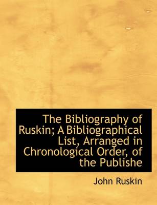 Book cover for The Bibliography of Ruskin; A Bibliographical List, Arranged in Chronological Order, of the Publishe