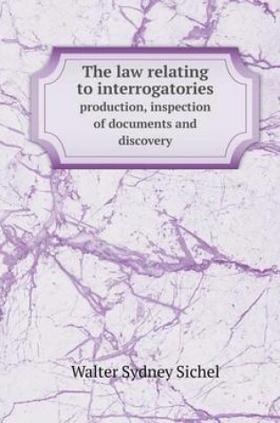 Cover of The Law Relating to Interrogatories Production, Inspection of Documents and Discovery