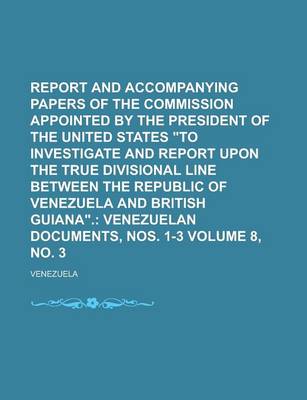 Book cover for Report and Accompanying Papers of the Commission Appointed by the President of the United States to Investigate and Report Upon the True Divisional Line Between the Republic of Venezuela and British Guiana Volume 8, No. 3