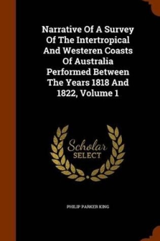 Cover of Narrative of a Survey of the Intertropical and Westeren Coasts of Australia Performed Between the Years 1818 and 1822, Volume 1