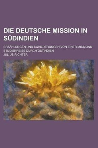 Cover of Die Deutsche Mission in Sudindien; Erzahlungen Und Schilderungen Von Einer Missions-Studienreise Durch Ostindien