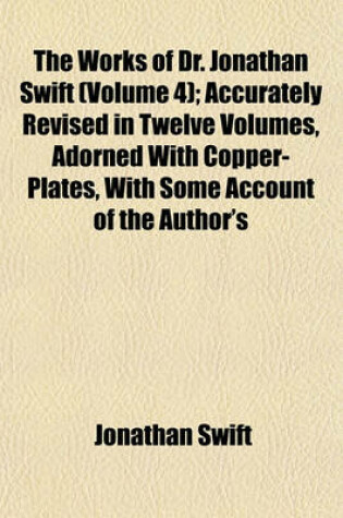 Cover of The Works of Dr. Jonathan Swift (Volume 4); Accurately Revised in Twelve Volumes, Adorned with Copper-Plates, with Some Account of the Author's