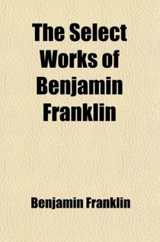 Cover of The Select Works of Benjamin Franklin; Including His Autobiography, with Notes and a Memoir