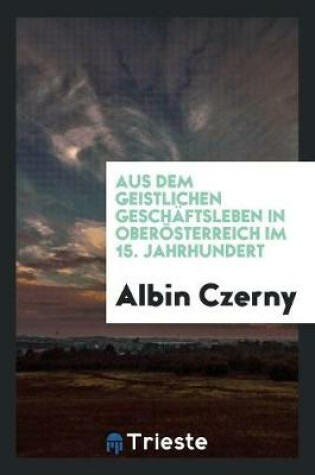 Cover of Aus Dem Geistlichen Geschaftsleben in Oberoesterreich Im 15. Jahrhundert