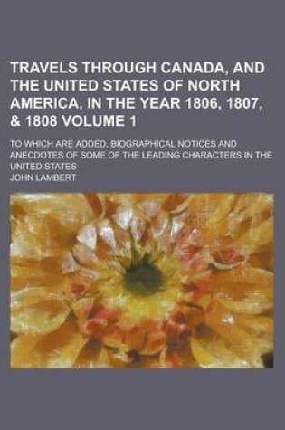 Cover of Travels Through Canada, and the United States of North America, in the Year 1806, 1807, & 1808; To Which Are Added, Biographical Notices and Anecdotes