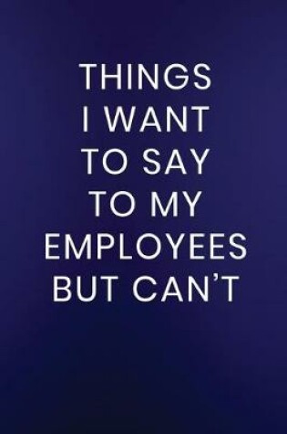 Cover of Things I Want to Say to My Employees But Can't