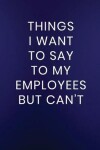 Book cover for Things I Want to Say to My Employees But Can't