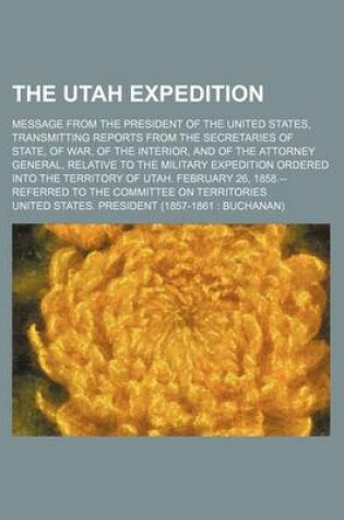 Cover of The Utah Expedition; Message from the President of the United States, Transmitting Reports from the Secretaries of State, of War, of the Interior, and of the Attorney General, Relative to the Military Expedition Ordered Into the Territory