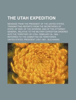 Book cover for The Utah Expedition; Message from the President of the United States, Transmitting Reports from the Secretaries of State, of War, of the Interior, and of the Attorney General, Relative to the Military Expedition Ordered Into the Territory