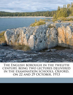 Book cover for The English Borough in the Twelfth Century, Being Two Lectures Delivered in the Examination Schools, Oxford, on 22 and 29 October, 1913