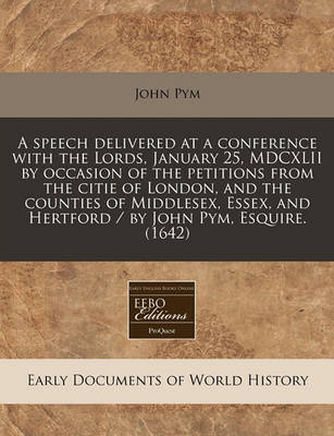 Book cover for A Speech Delivered at a Conference with the Lords, January 25, MDCXLII by Occasion of the Petitions from the Citie of London, and the Counties of Middlesex, Essex, and Hertford / By John Pym, Esquire. (1642)