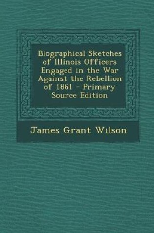 Cover of Biographical Sketches of Illinois Officers Engaged in the War Against the Rebellion of 1861 - Primary Source Edition