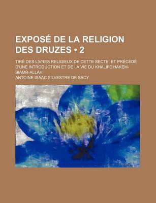 Book cover for Expose de La Religion Des Druzes (2); Tire Des Livres Religieux de Cette Secte, Et Precede D'Une Introduction Et de La Vie Du Khalife Hakem-Biamr-Alla