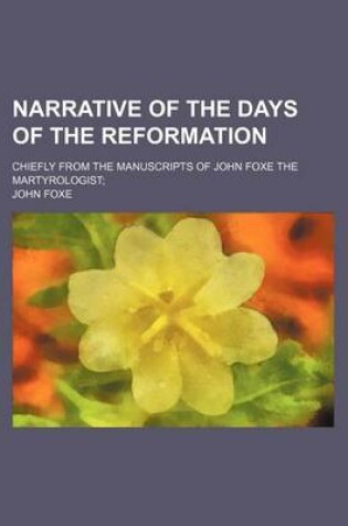 Cover of Narrative of the Days of the Reformation; Chiefly from the Manuscripts of John Foxe the Martyrologist