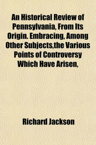 Cover of An Historical Review of Pennsylvania, from Its Origin. Embracing, Among Other Subjects, the Various Points of Controversy Which Have Arisen,