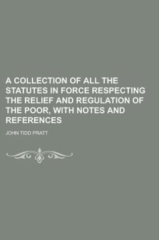 Cover of A Collection of All the Statutes in Force Respecting the Relief and Regulation of the Poor, with Notes and References