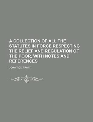 Book cover for A Collection of All the Statutes in Force Respecting the Relief and Regulation of the Poor, with Notes and References