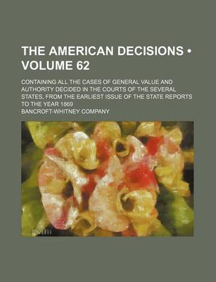 Book cover for The American Decisions (Volume 62); Containing All the Cases of General Value and Authority Decided in the Courts of the Several States, from the Earliest Issue of the State Reports to the Year 1869