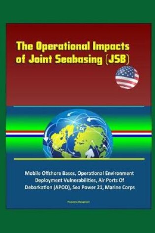 Cover of The Operational Impacts of Joint Seabasing (JSB) - Mobile Offshore Bases, Operational Environment, Deployment Vulnerabilities, Air Ports Of Debarkation (APOD), Sea Power 21, Marine Corps