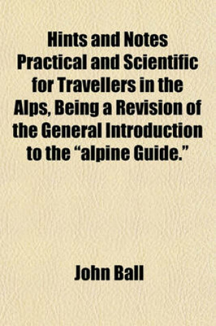 Cover of Hints and Notes Practical and Scientific for Travellers in the Alps, Being a Revision of the General Introduction to the "Alpine Guide."