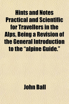 Book cover for Hints and Notes Practical and Scientific for Travellers in the Alps, Being a Revision of the General Introduction to the "Alpine Guide."