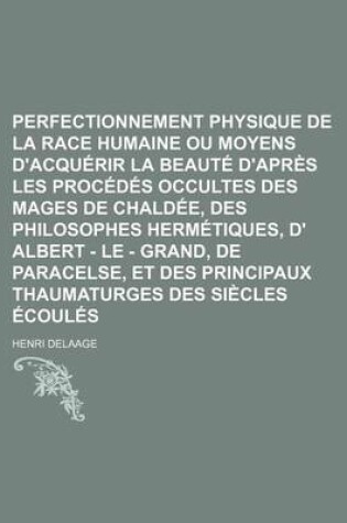 Cover of Perfectionnement Physique de La Race Humaine Ou Moyens D'Acquerir La Beaute D'Apres Les Procedes Occultes Des Mages de Chaldee, Des Philosophes Hermetiques, D' Albert - Le - Grand, de Paracelse, Et Des Principaux Thaumaturges Des Siecles Ecoules