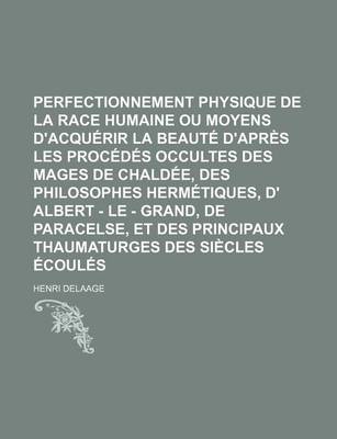 Book cover for Perfectionnement Physique de La Race Humaine Ou Moyens D'Acquerir La Beaute D'Apres Les Procedes Occultes Des Mages de Chaldee, Des Philosophes Hermetiques, D' Albert - Le - Grand, de Paracelse, Et Des Principaux Thaumaturges Des Siecles Ecoules