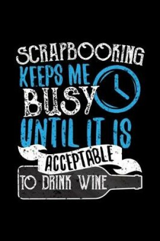 Cover of Scrapbooking Keeps Me Busy Until It Is Acceptable To Drink Wine