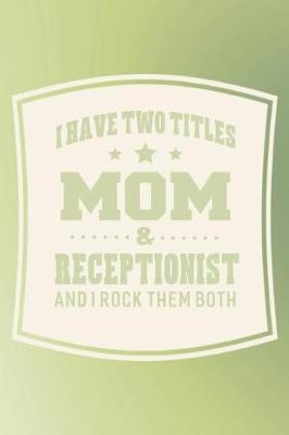 Book cover for I Have Two Titles Mom & Receptionist And I Rock Them Both