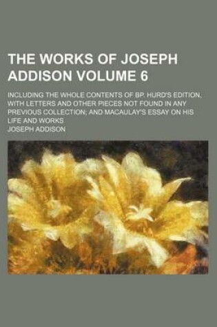 Cover of The Works of Joseph Addison; Including the Whole Contents of BP. Hurd's Edition, with Letters and Other Pieces Not Found in Any Previous Collection and Macaulay's Essay on His Life and Works Volume 6