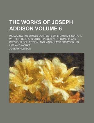 Book cover for The Works of Joseph Addison; Including the Whole Contents of BP. Hurd's Edition, with Letters and Other Pieces Not Found in Any Previous Collection and Macaulay's Essay on His Life and Works Volume 6