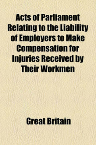 Cover of Acts of Parliament Relating to the Liability of Employers to Make Compensation for Injuries Received by Their Workmen